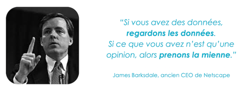 Citation de James Barksdale, ancien CEO de Netscape : "Si vous avez des données, regardons les données. si ce que vous avez n'est qu'une opinion, alors prenons la mienne."