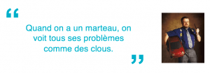 Quand on a un marteau on voit tous ses problèmes comme des clous.